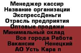 Менеджер-кассир › Название организации ­ ЭкспрессДеньги › Отрасль предприятия ­ Оптовые продажи › Минимальный оклад ­ 18 000 - Все города Работа » Вакансии   . Ненецкий АО,Усть-Кара п.